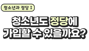 청소년과 정당 Ⅰ 청소년도 정당에 가입할 수 있을까요?